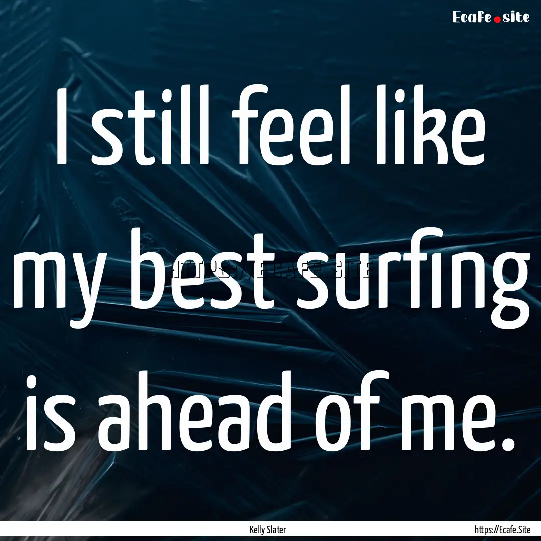 I still feel like my best surfing is ahead.... : Quote by Kelly Slater