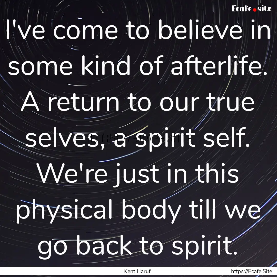 I've come to believe in some kind of afterlife..... : Quote by Kent Haruf