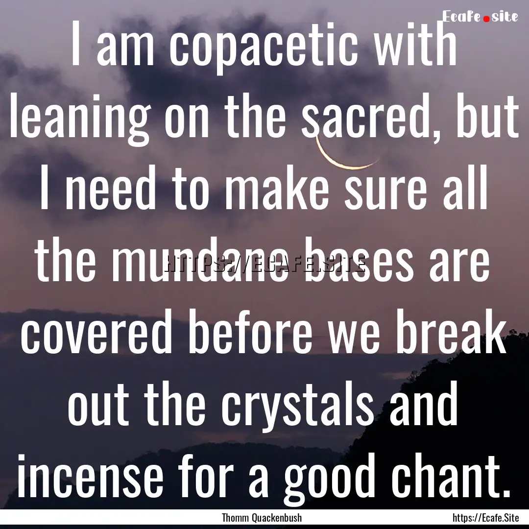 I am copacetic with leaning on the sacred,.... : Quote by Thomm Quackenbush