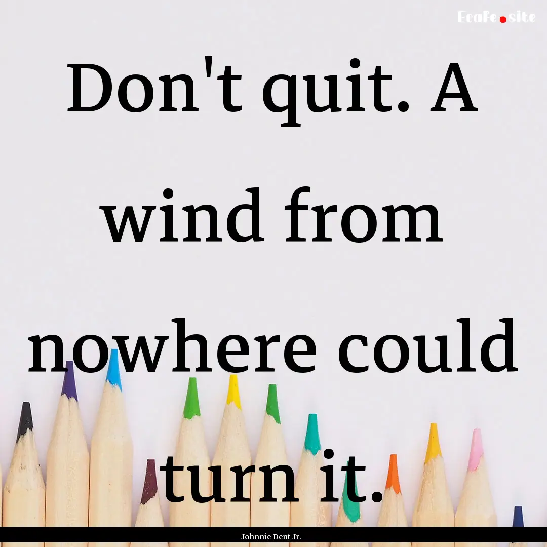 Don't quit. A wind from nowhere could turn.... : Quote by Johnnie Dent Jr.