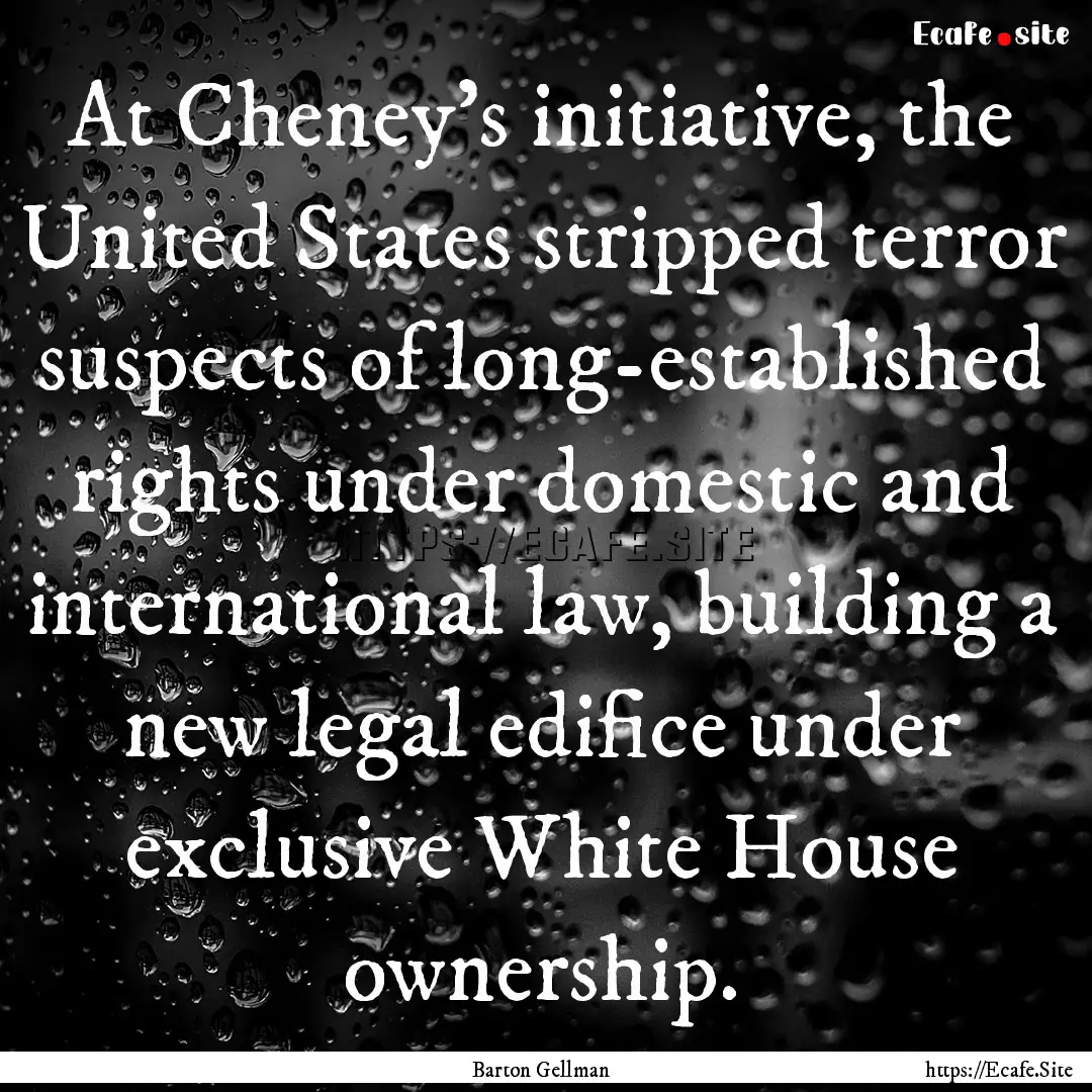 At Cheney's initiative, the United States.... : Quote by Barton Gellman