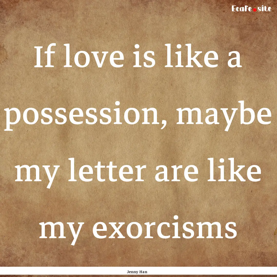 If love is like a possession, maybe my letter.... : Quote by Jenny Han