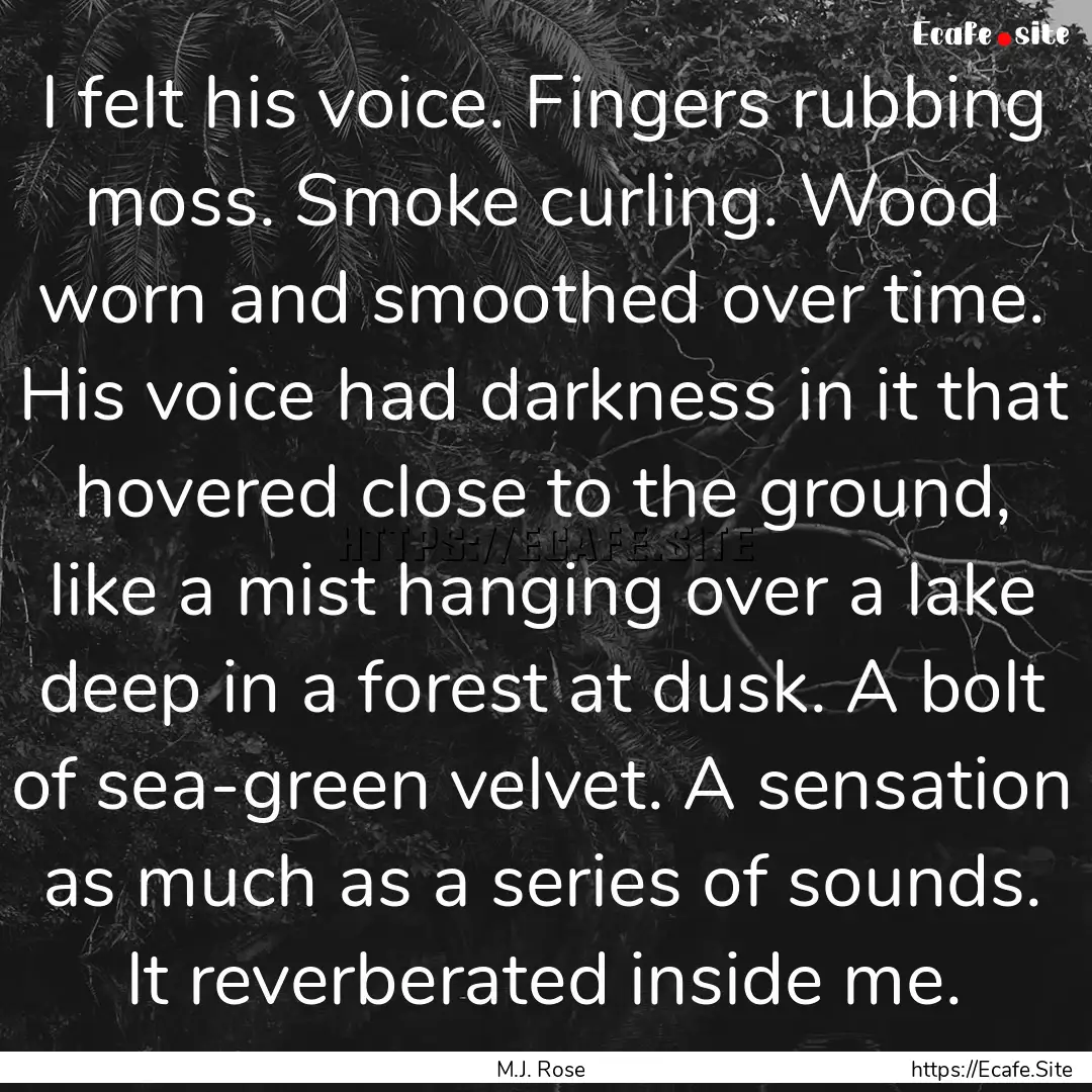 I felt his voice. Fingers rubbing moss. Smoke.... : Quote by M.J. Rose