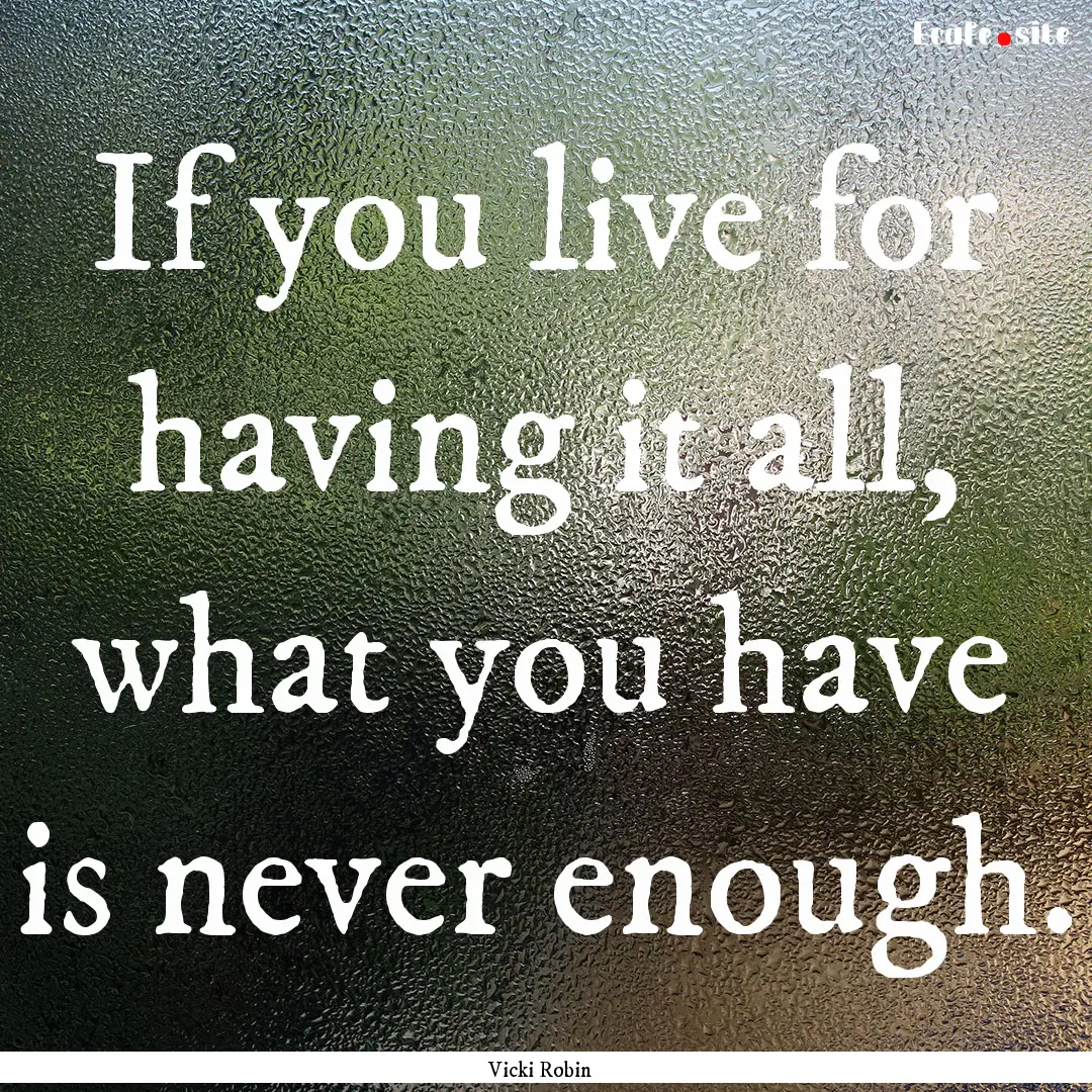 If you live for having it all, what you have.... : Quote by Vicki Robin