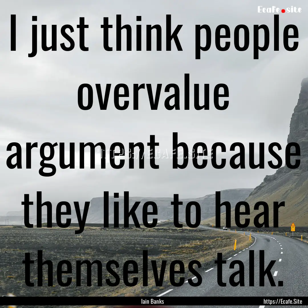 I just think people overvalue argument because.... : Quote by Iain Banks