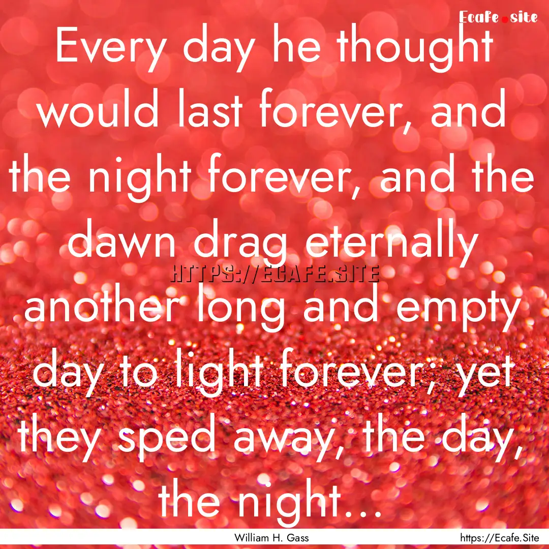 Every day he thought would last forever,.... : Quote by William H. Gass