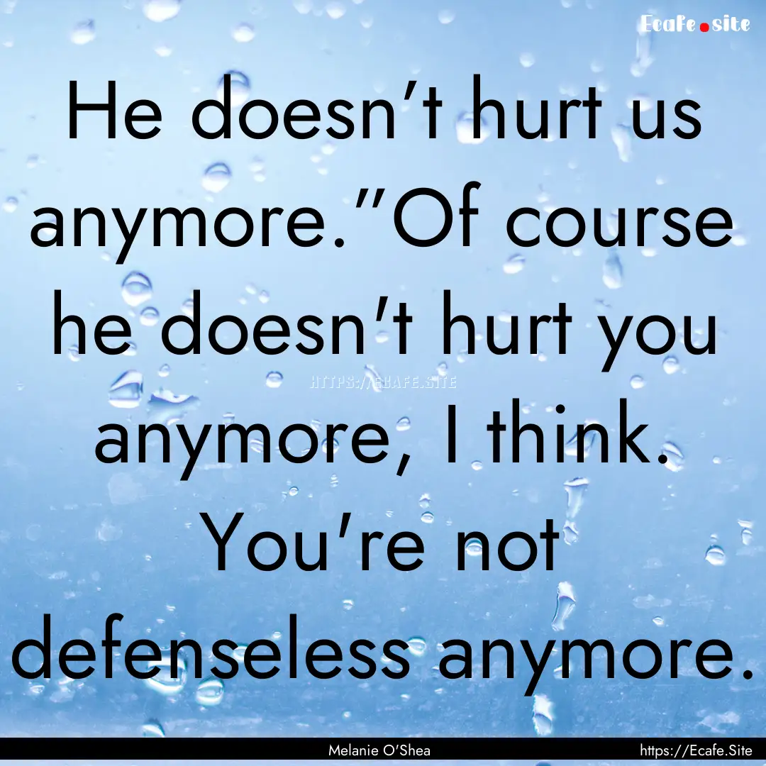 He doesn’t hurt us anymore.”Of course.... : Quote by Melanie O'Shea