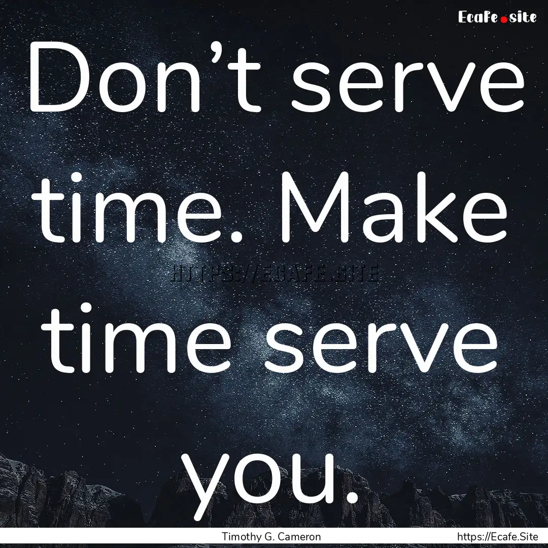 Don’t serve time. Make time serve you. : Quote by Timothy G. Cameron