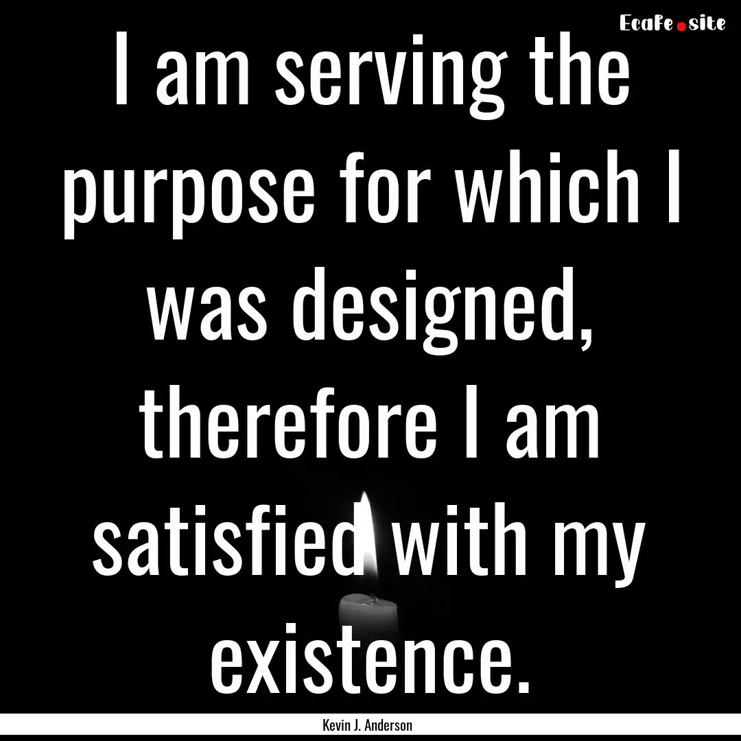 I am serving the purpose for which I was.... : Quote by Kevin J. Anderson