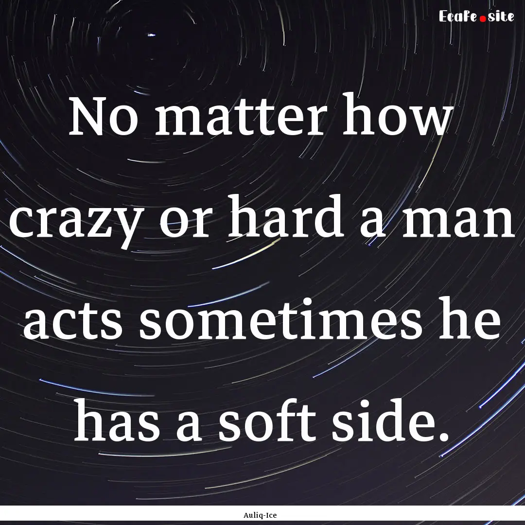 No matter how crazy or hard a man acts sometimes.... : Quote by Auliq-Ice