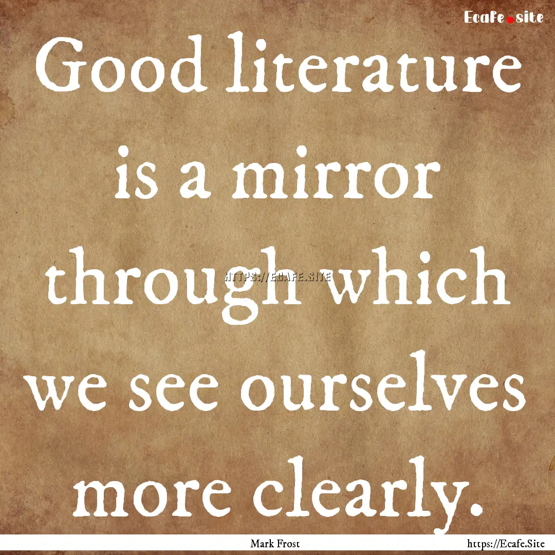 Good literature is a mirror through which.... : Quote by Mark Frost