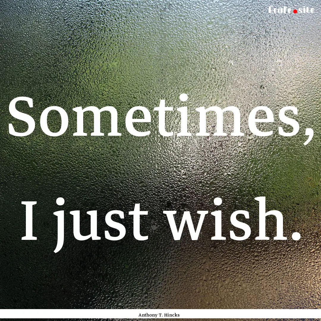 Sometimes, I just wish. : Quote by Anthony T. Hincks