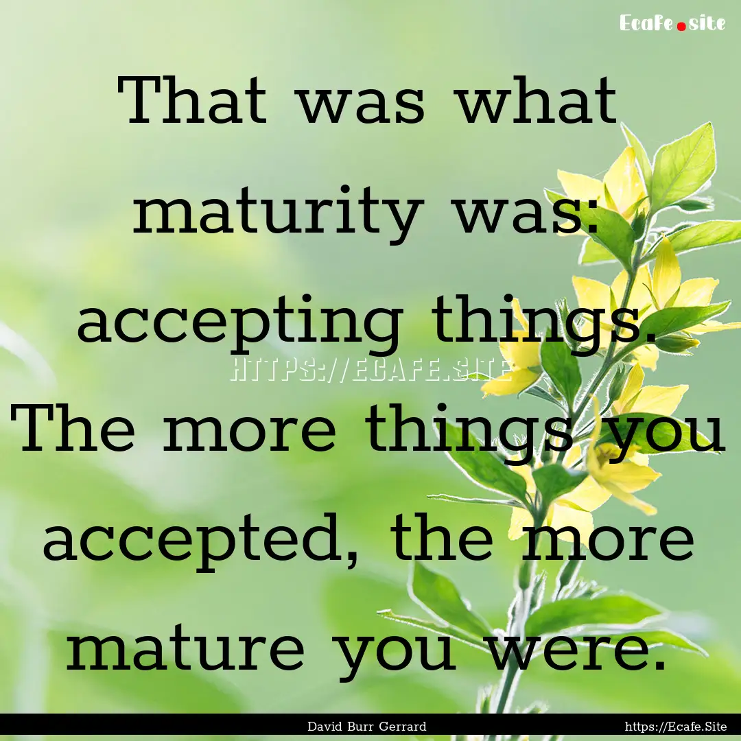 That was what maturity was: accepting things..... : Quote by David Burr Gerrard