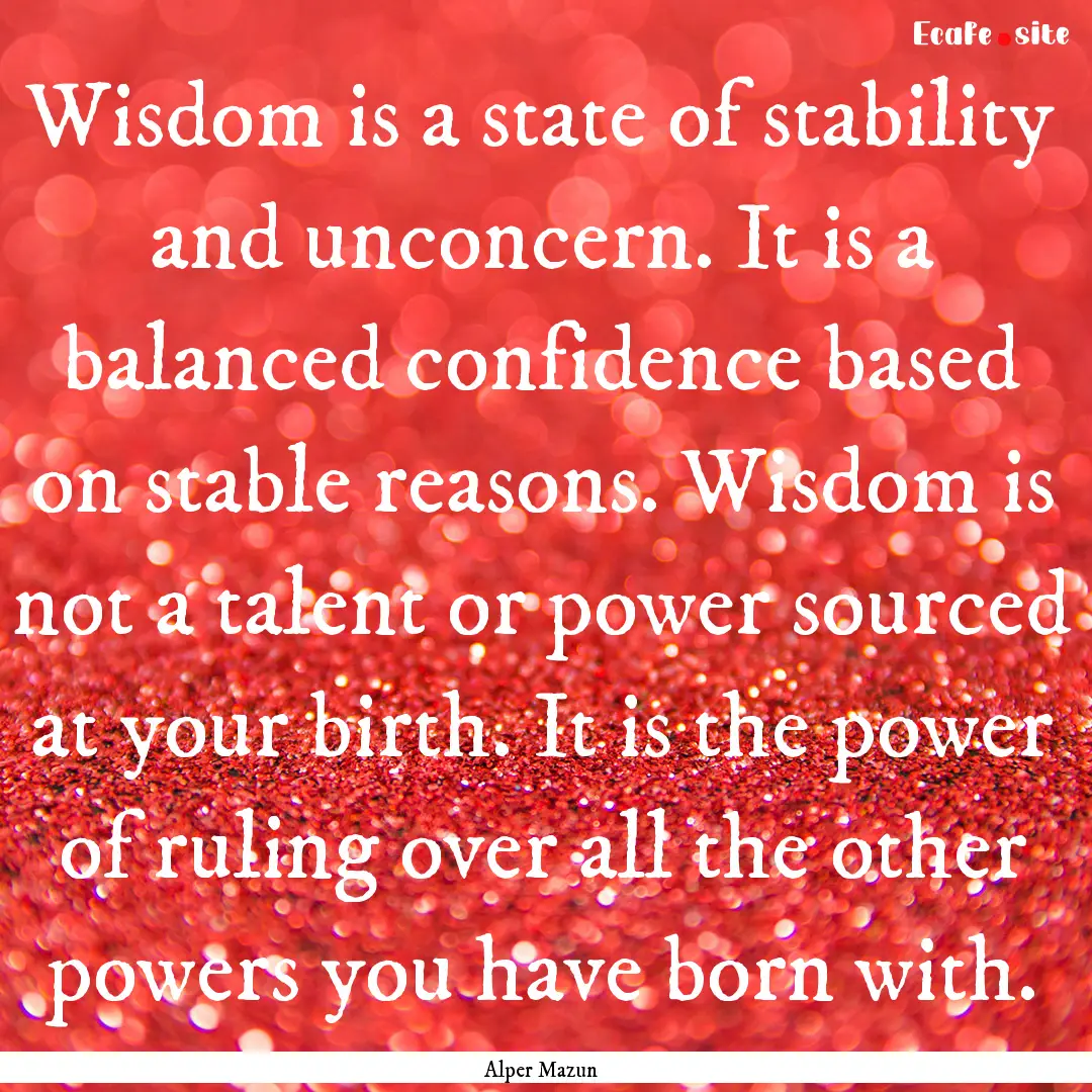 Wisdom is a state of stability and unconcern..... : Quote by Alper Mazun