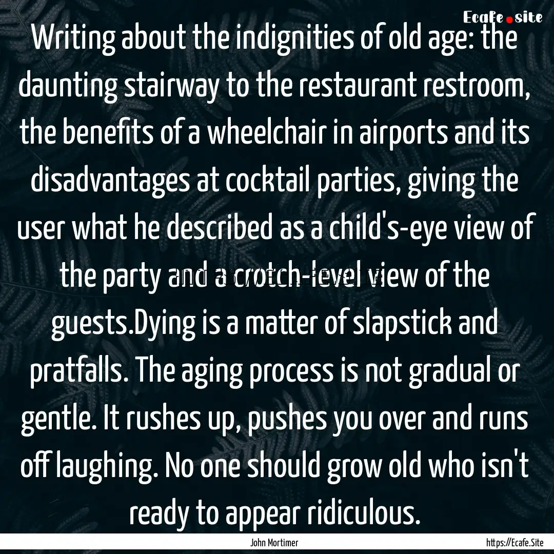 Writing about the indignities of old age:.... : Quote by John Mortimer