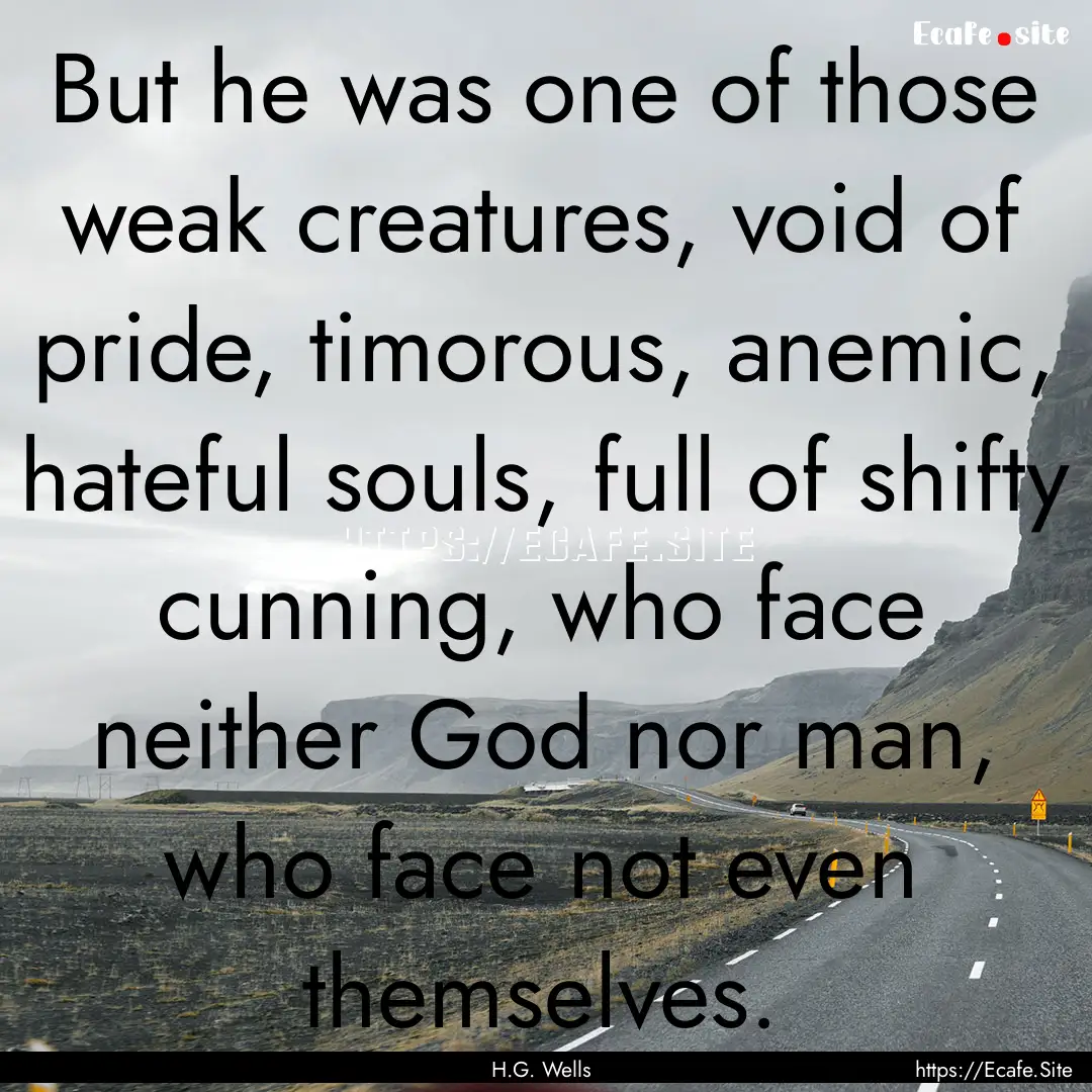 But he was one of those weak creatures, void.... : Quote by H.G. Wells