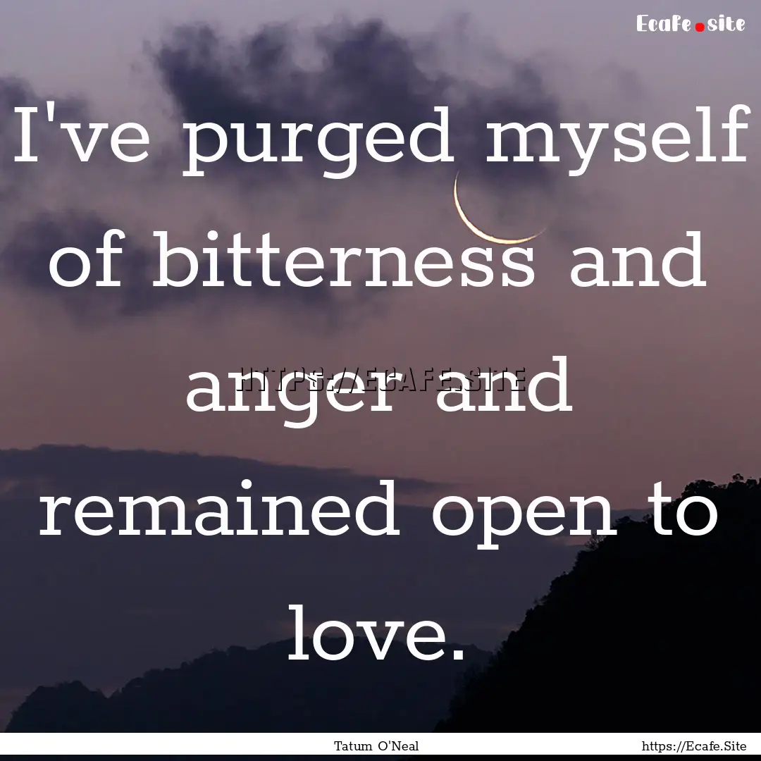 I've purged myself of bitterness and anger.... : Quote by Tatum O'Neal