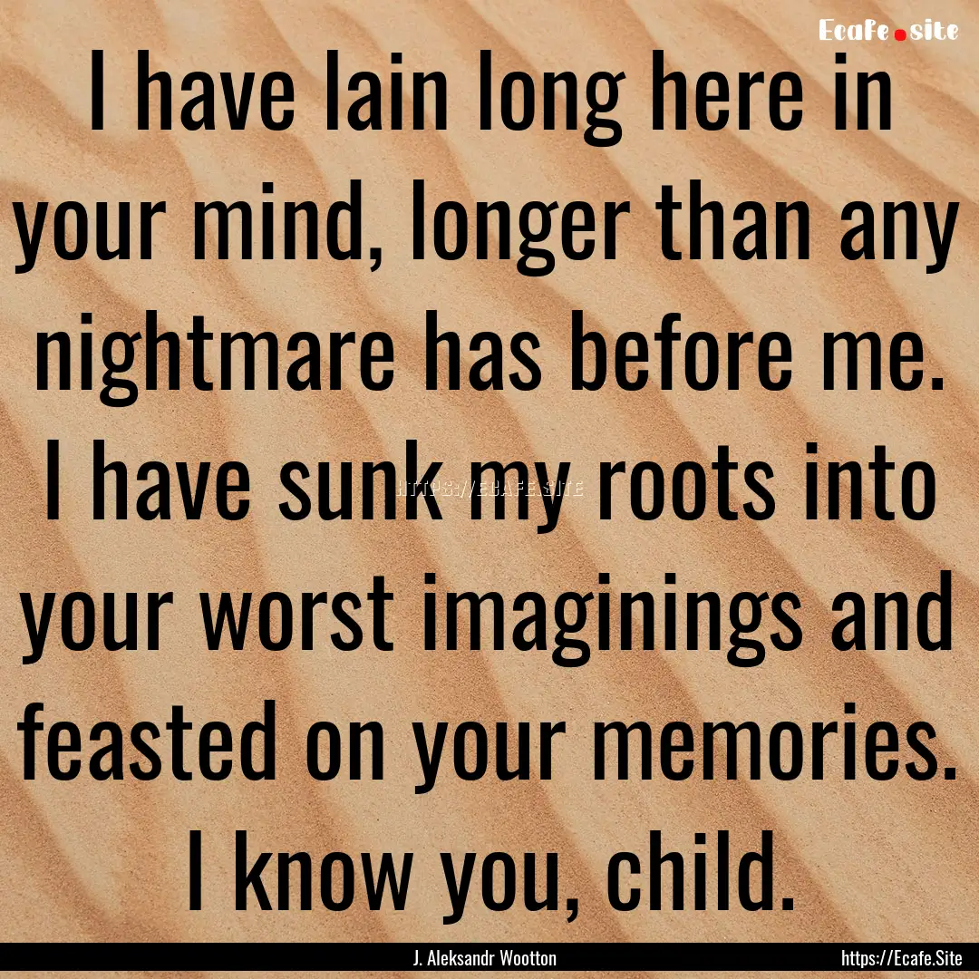 I have lain long here in your mind, longer.... : Quote by J. Aleksandr Wootton