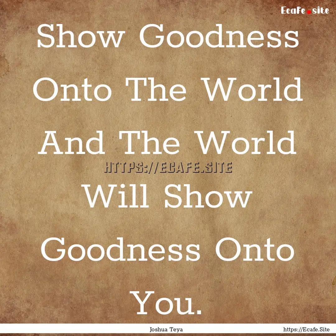 Show Goodness Onto The World And The World.... : Quote by Joshua Teya