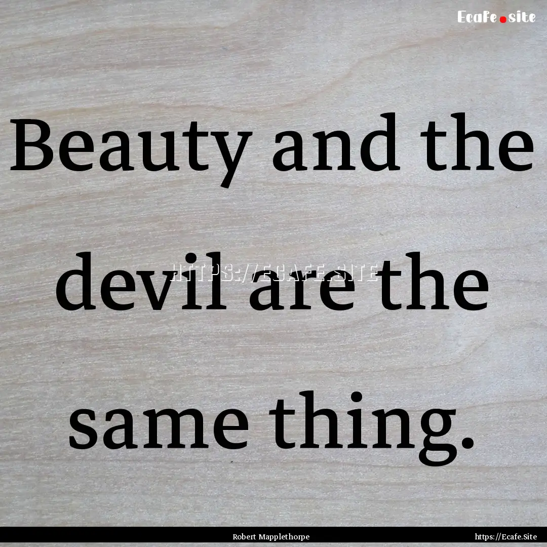 Beauty and the devil are the same thing. : Quote by Robert Mapplethorpe