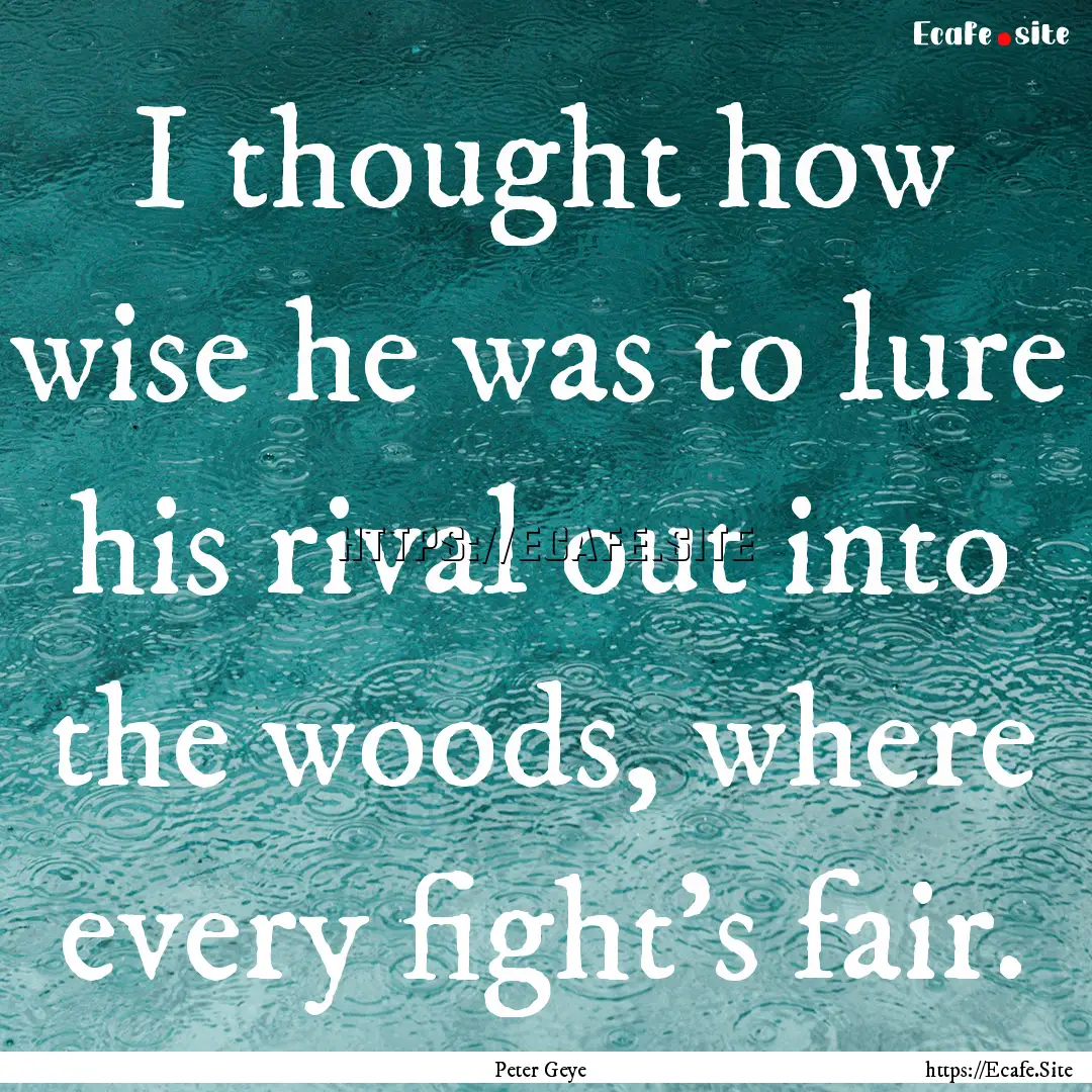 I thought how wise he was to lure his rival.... : Quote by Peter Geye