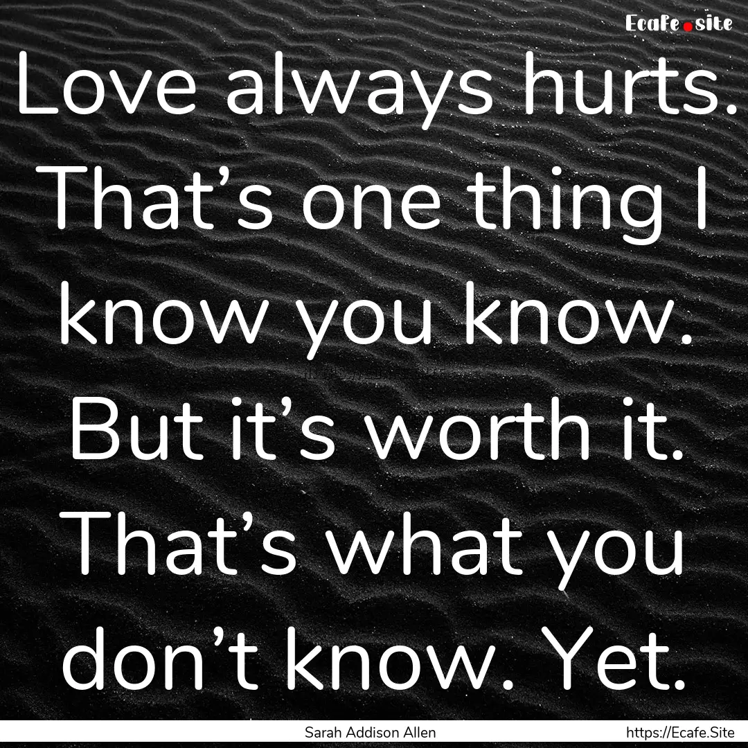 Love always hurts. That’s one thing I know.... : Quote by Sarah Addison Allen