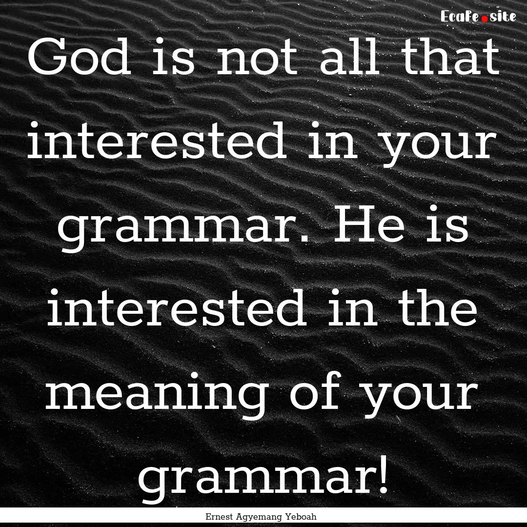 God is not all that interested in your grammar..... : Quote by Ernest Agyemang Yeboah