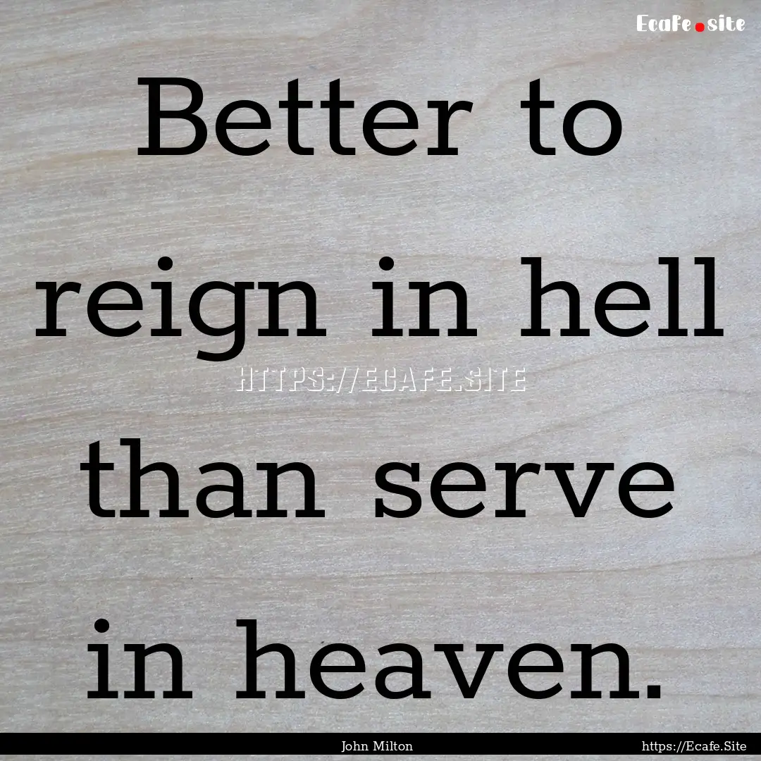 Better to reign in hell than serve in heaven..... : Quote by John Milton