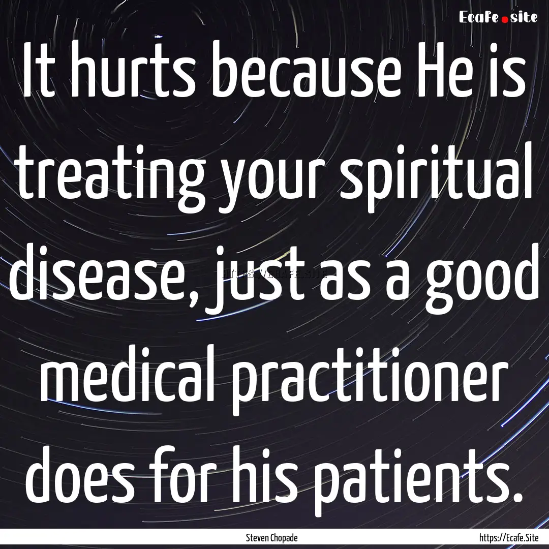 It hurts because He is treating your spiritual.... : Quote by Steven Chopade