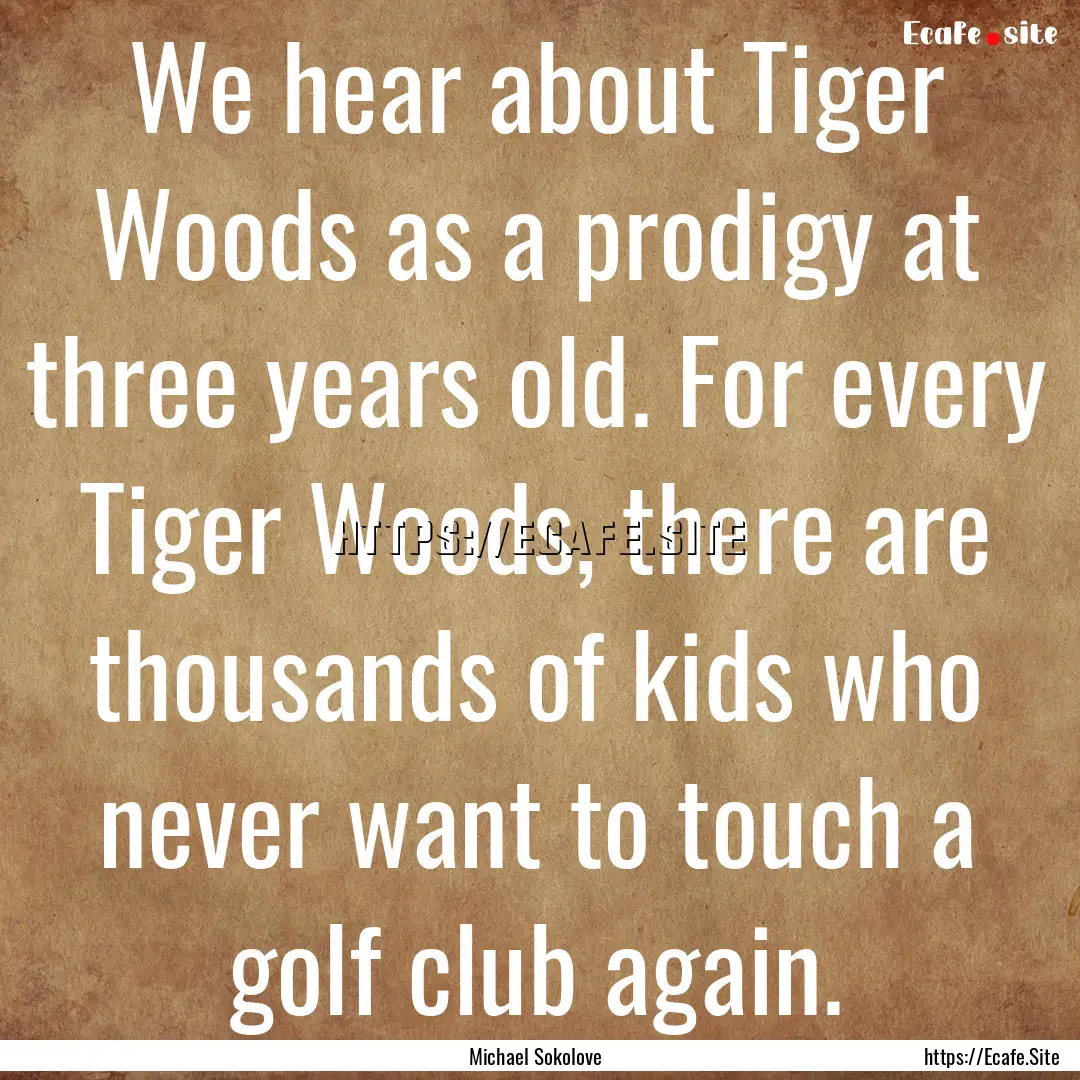 We hear about Tiger Woods as a prodigy at.... : Quote by Michael Sokolove