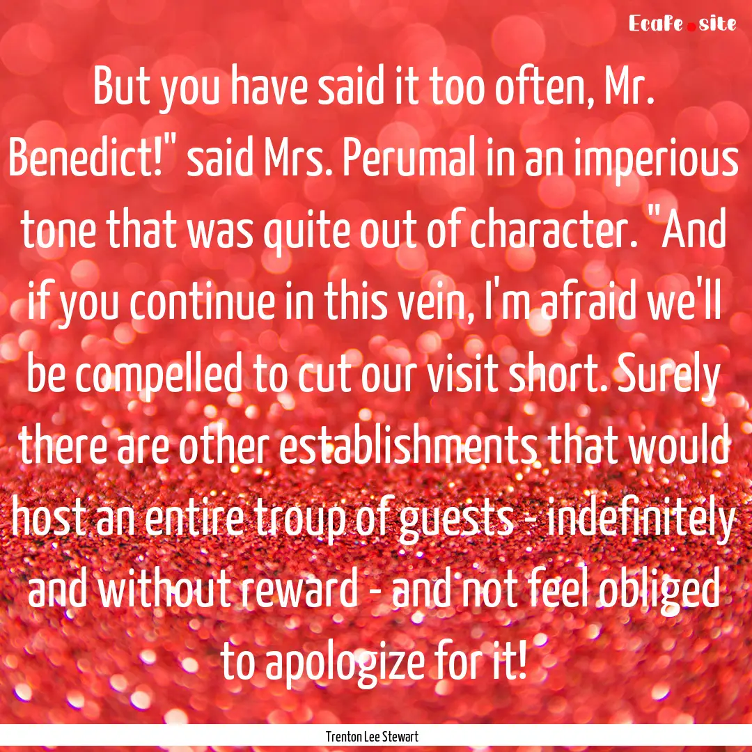 But you have said it too often, Mr. Benedict!