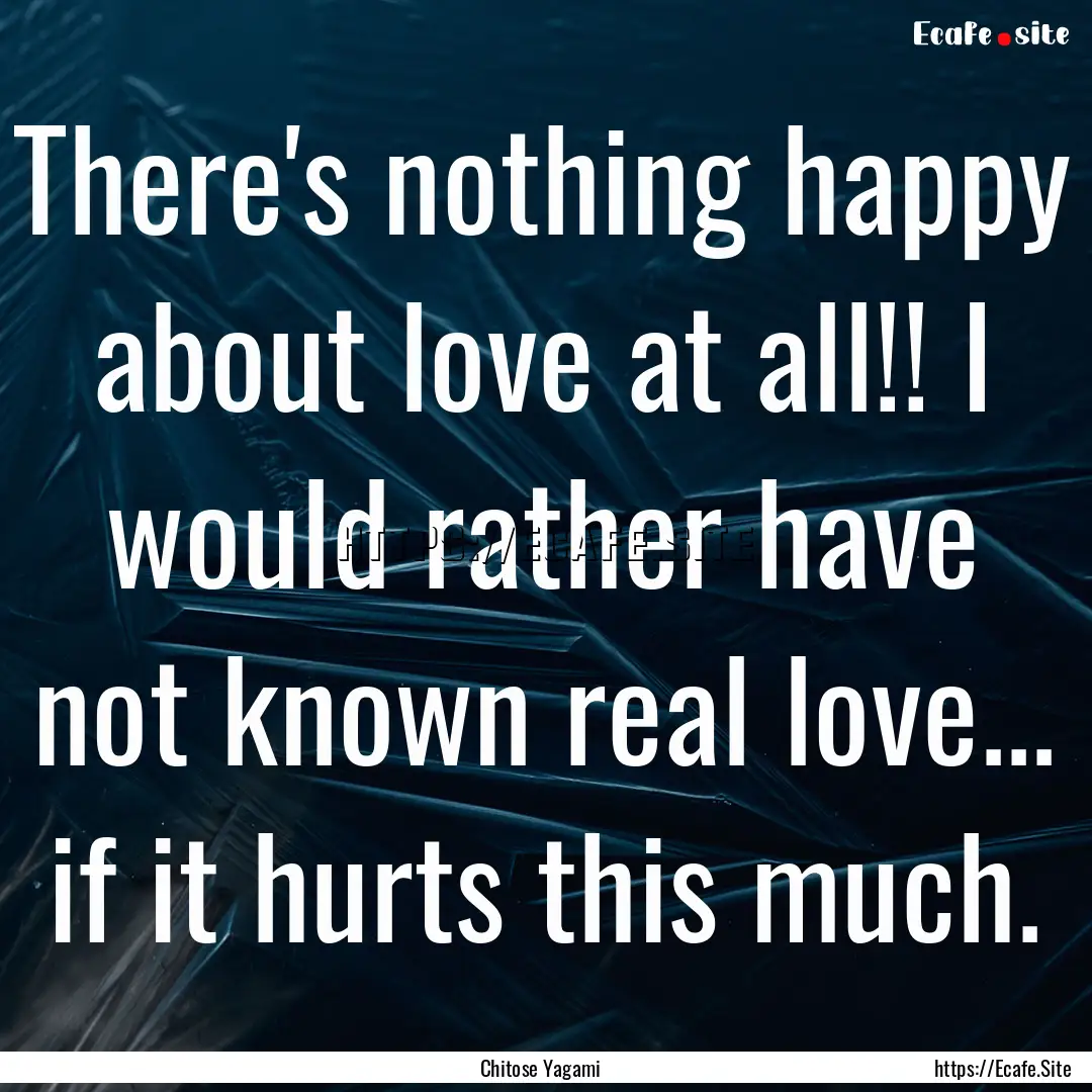 There's nothing happy about love at all!!.... : Quote by Chitose Yagami