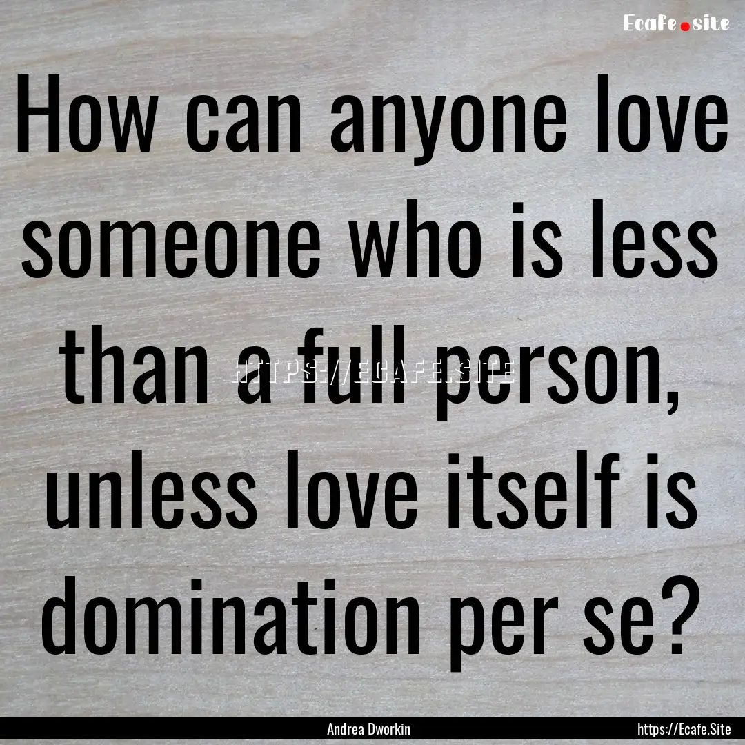 How can anyone love someone who is less than.... : Quote by Andrea Dworkin