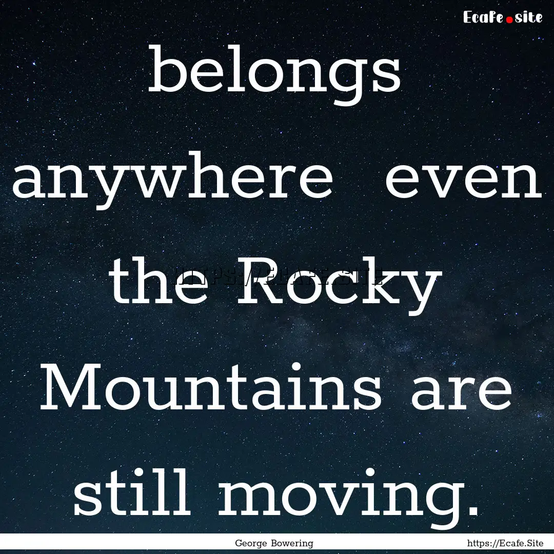 belongs anywhere even the Rocky Mountains.... : Quote by George Bowering