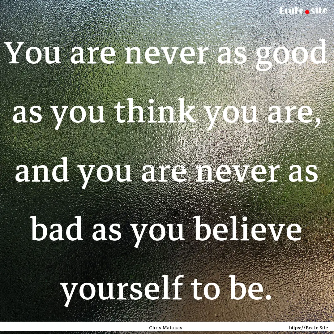 You are never as good as you think you are,.... : Quote by Chris Matakas