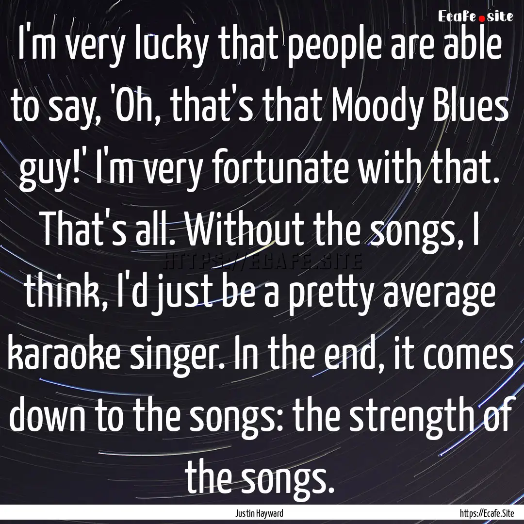 I'm very lucky that people are able to say,.... : Quote by Justin Hayward