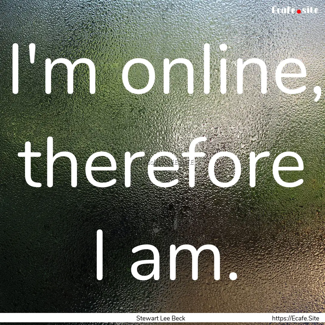 I'm online, therefore I am. : Quote by Stewart Lee Beck