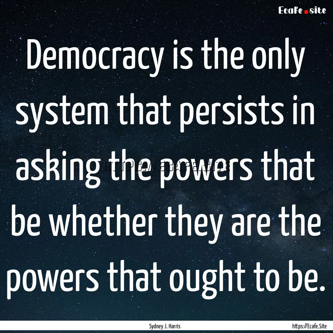 Democracy is the only system that persists.... : Quote by Sydney J. Harris