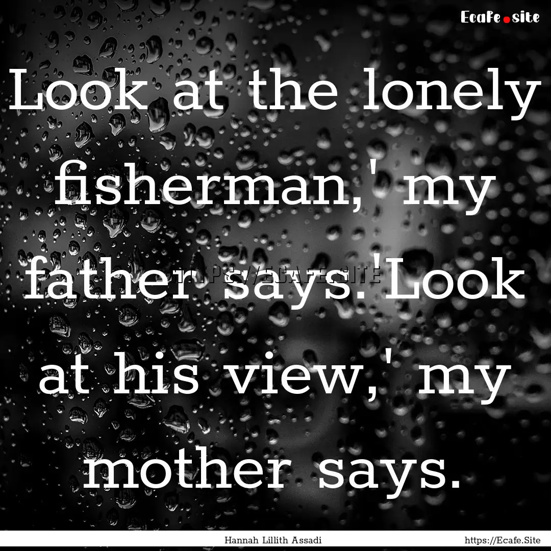 Look at the lonely fisherman,' my father.... : Quote by Hannah Lillith Assadi