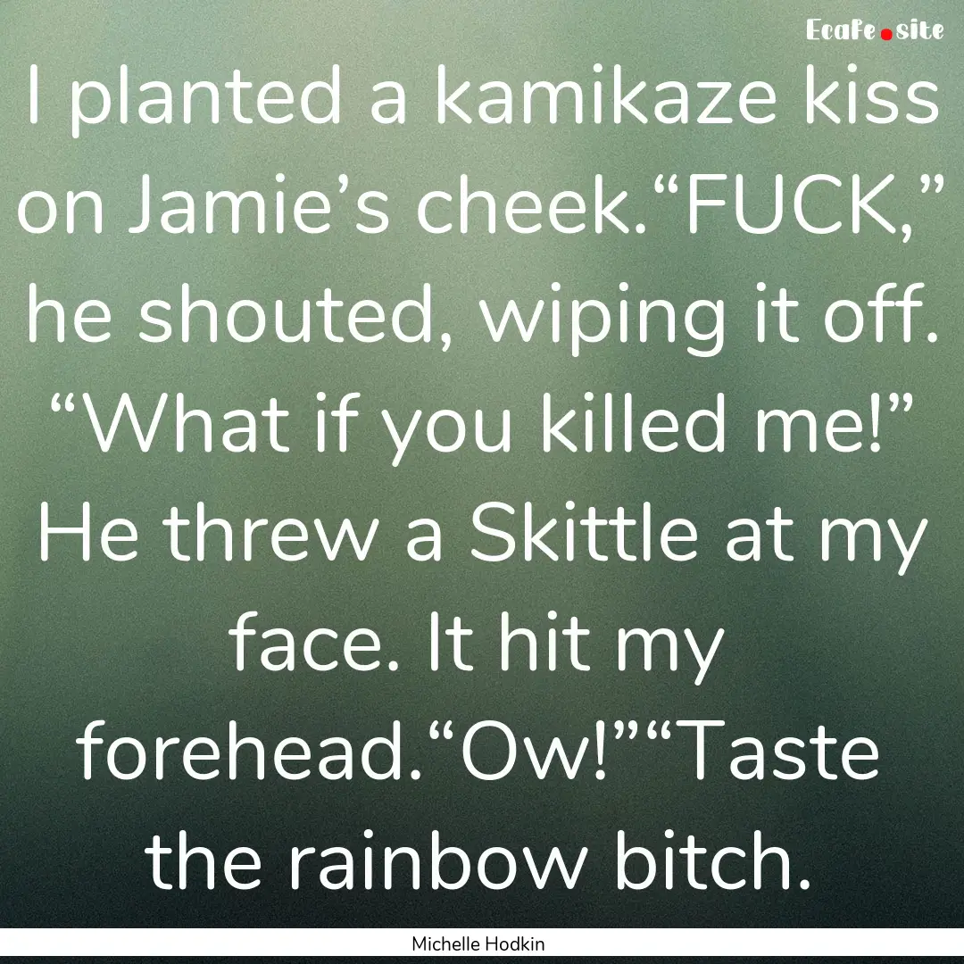 I planted a kamikaze kiss on Jamie’s cheek.“FUCK,”.... : Quote by Michelle Hodkin