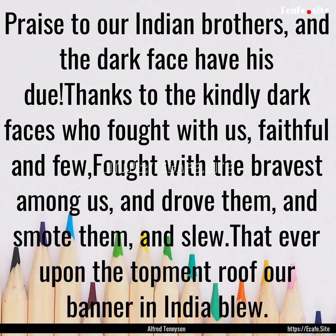 Praise to our Indian brothers, and the dark.... : Quote by Alfred Tennyson