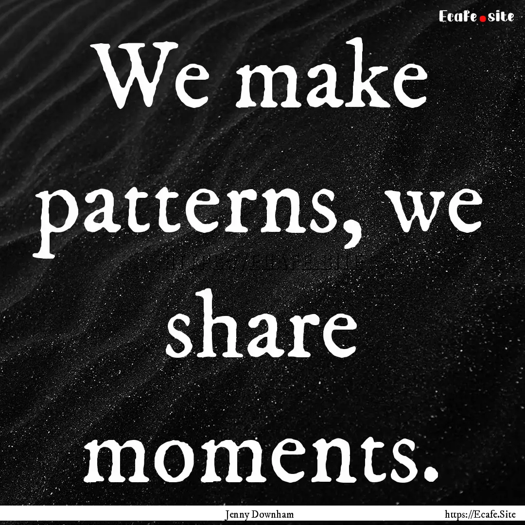 We make patterns, we share moments. : Quote by Jenny Downham