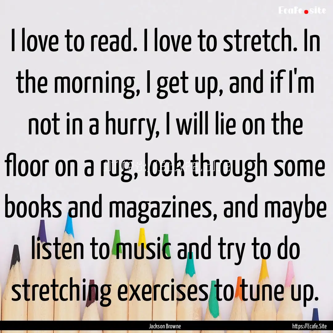 I love to read. I love to stretch. In the.... : Quote by Jackson Browne