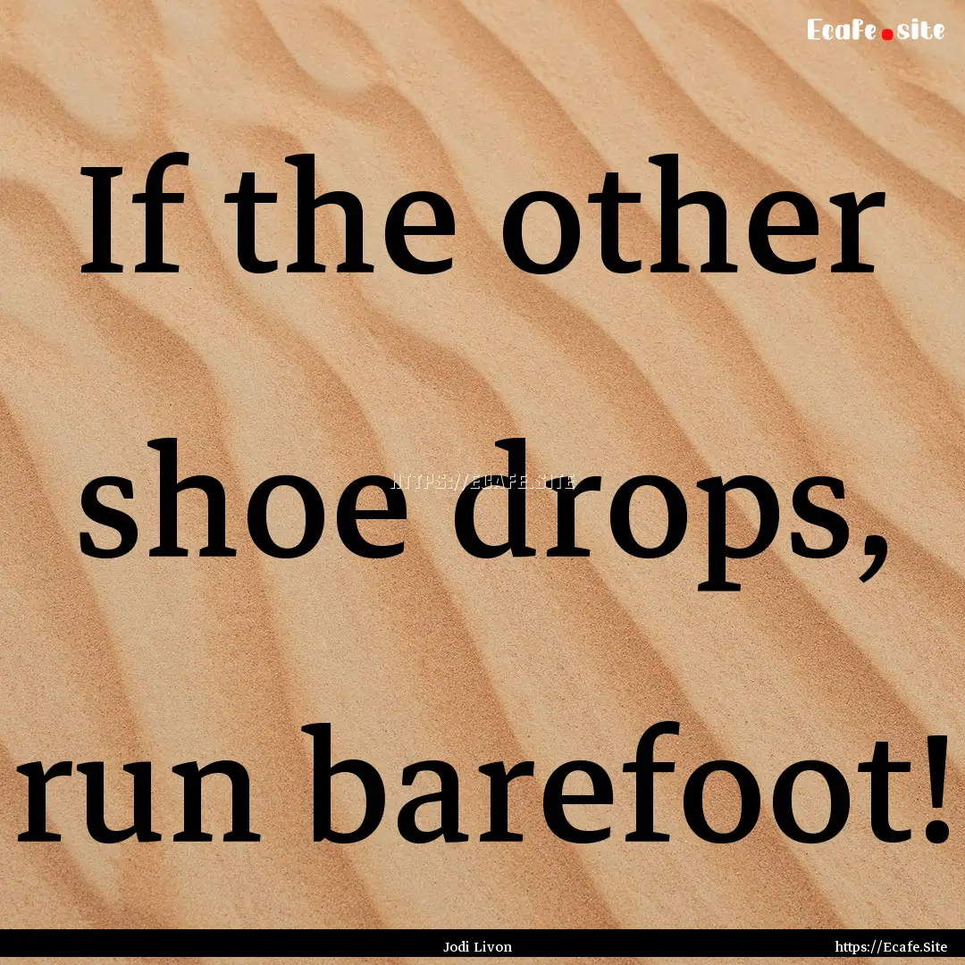 If the other shoe drops, run barefoot! : Quote by Jodi Livon