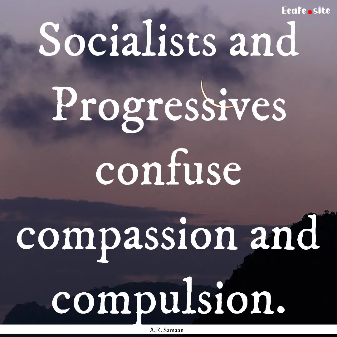 Socialists and Progressives confuse compassion.... : Quote by A.E. Samaan