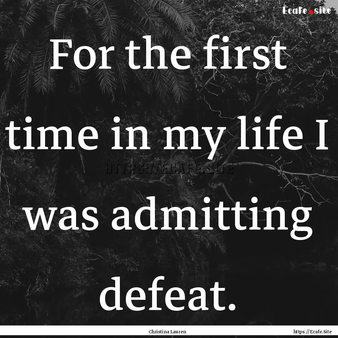 For the first time in my life I was admitting.... : Quote by Christina Lauren