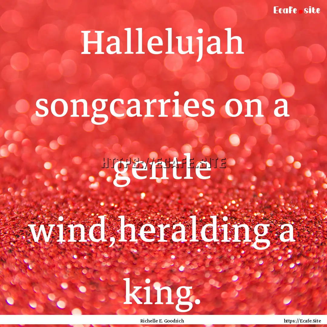 Hallelujah songcarries on a gentle wind,heralding.... : Quote by Richelle E. Goodrich