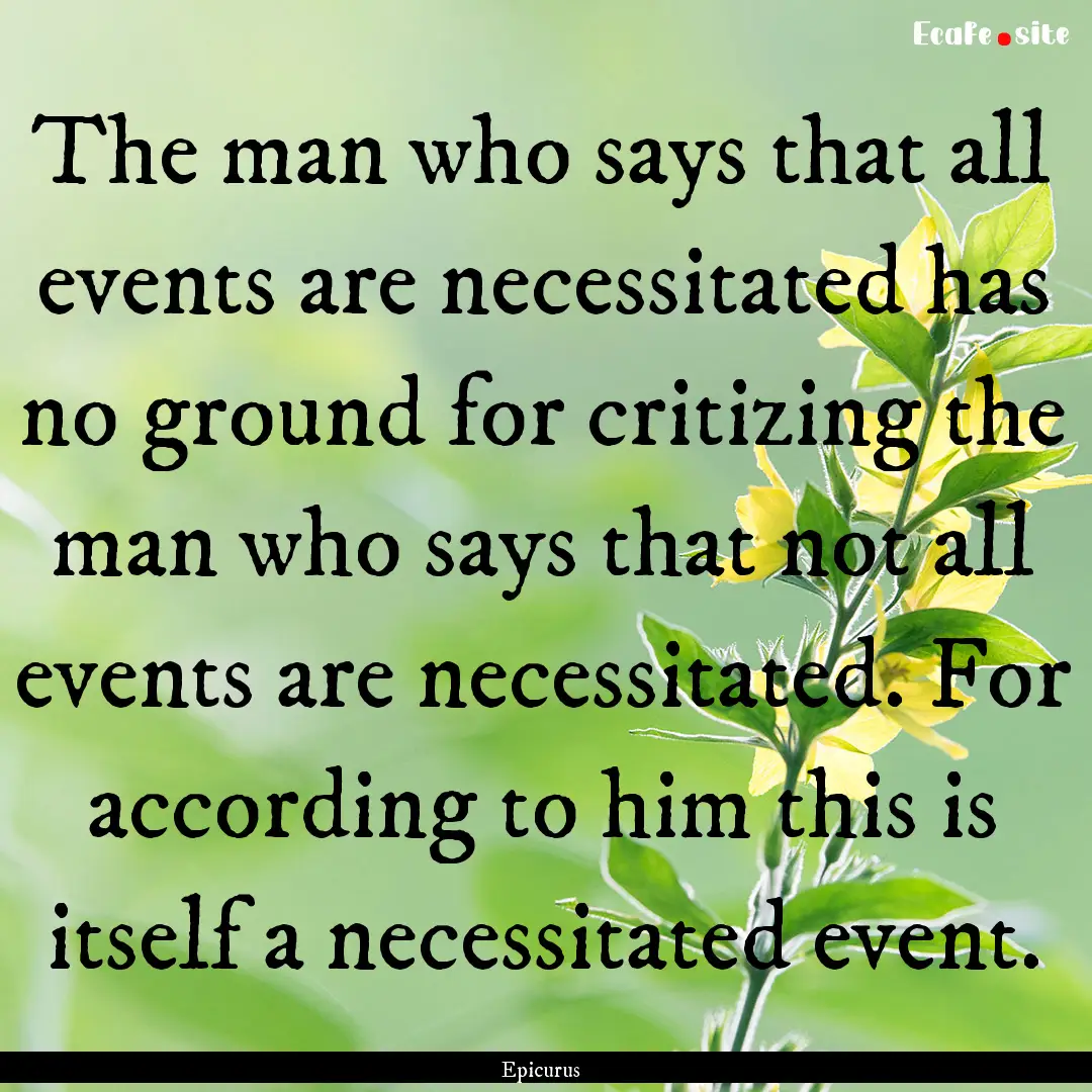 The man who says that all events are necessitated.... : Quote by Epicurus