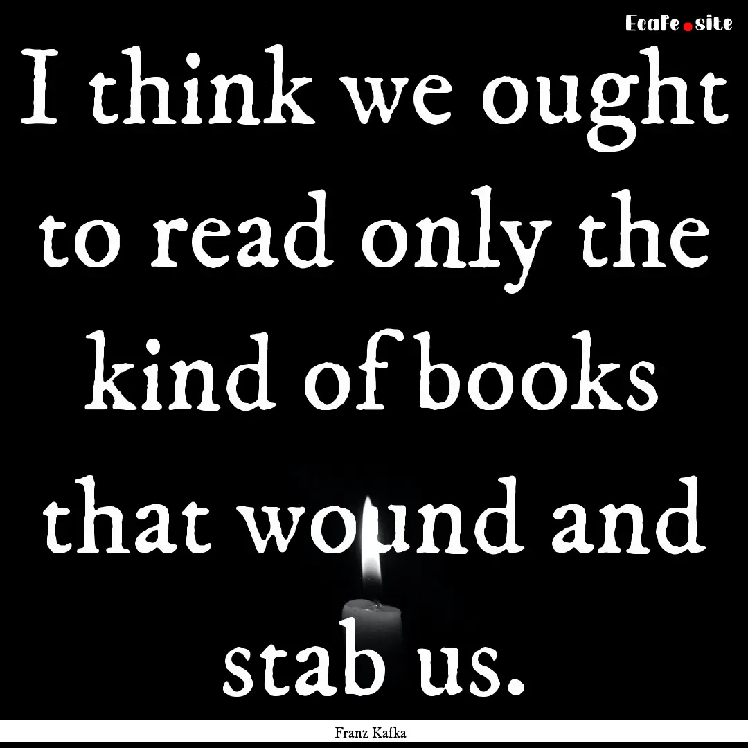 I think we ought to read only the kind of.... : Quote by Franz Kafka