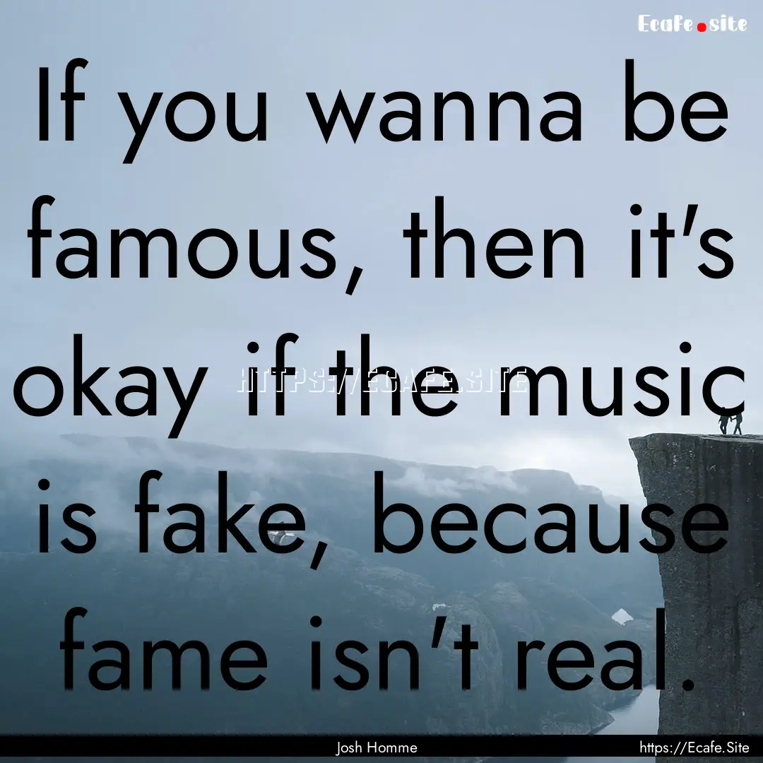 If you wanna be famous, then it's okay if.... : Quote by Josh Homme